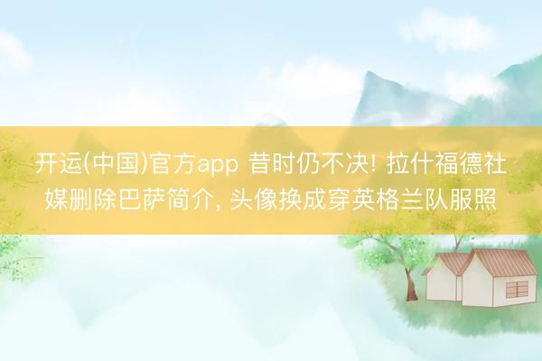 开运(中国)官方app 昔时仍不决! 拉什福德社媒删除巴萨简介， 头像换成穿英格兰队服照