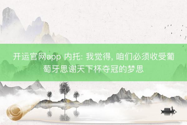 开运官网app 内托: 我觉得， 咱们必须收受葡萄牙思谢天下杯夺冠的梦思