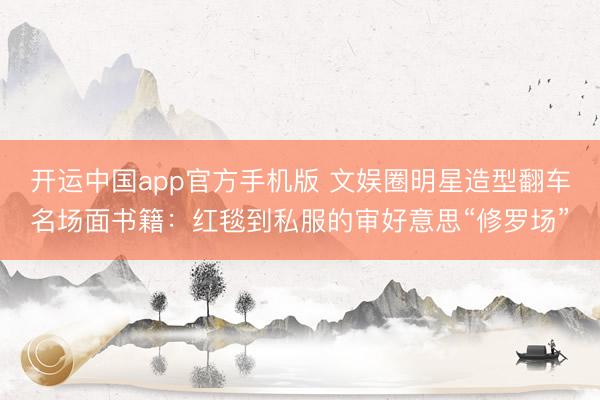 开运中国app官方手机版 文娱圈明星造型翻车名场面书籍：红毯到私服的审好意思“修罗场”