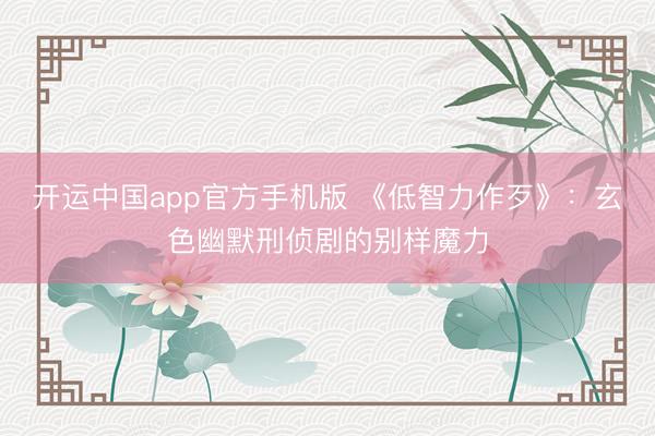 开运中国app官方手机版 《低智力作歹》：玄色幽默刑侦剧的别样魔力