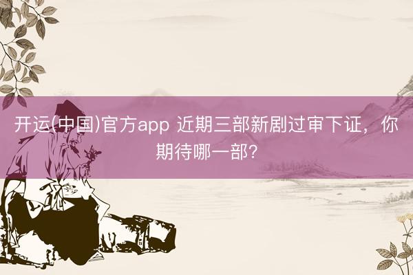 开运(中国)官方app 近期三部新剧过审下证,你期待哪一部?