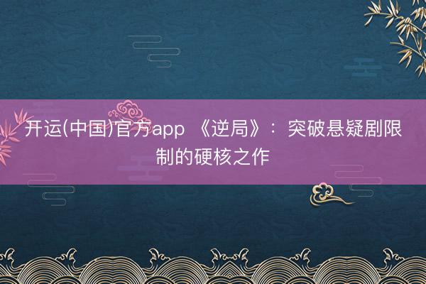 开运(中国)官方app 《逆局》：突破悬疑剧限制的硬核之作