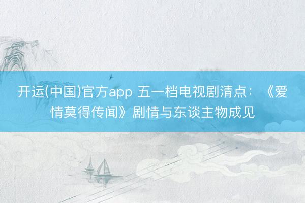 开运(中国)官方app 五一档电视剧清点：《爱情莫得传闻》剧情与东谈主物成见