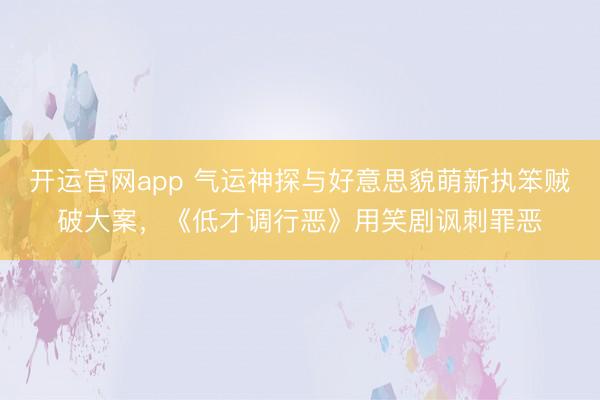 开运官网app 气运神探与好意思貌萌新执笨贼破大案，《低才调行恶》用笑剧讽刺罪恶