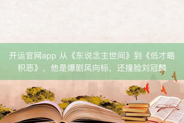 开运官网app 从《东说念主世间》到《低才略积恶》，他是爆剧风向标，还撞脸刘冠麟
