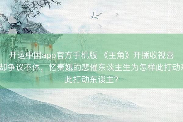 开运中国app官方手机版 《主角》开播收视喜东谈主却争议不休，忆秦娥的悲催东谈主生为怎样此打动东谈主？