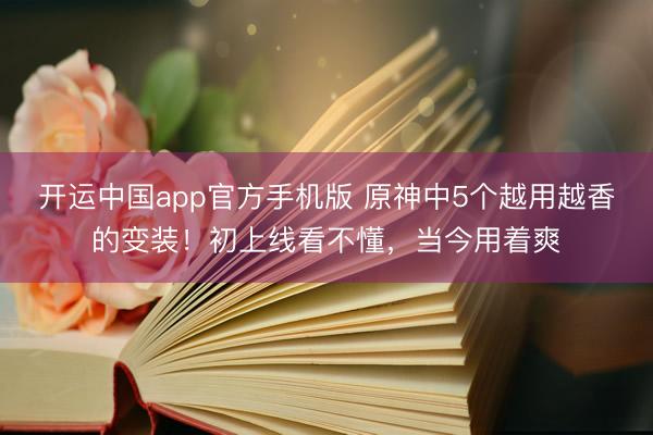 开运中国app官方手机版 原神中5个越用越香的变装！初上线看不懂，当今用着爽