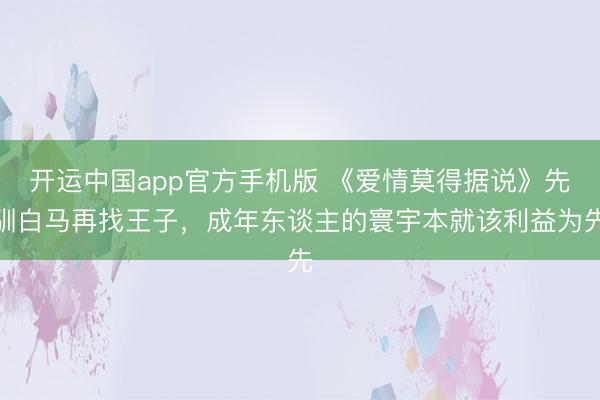 开运中国app官方手机版 《爱情莫得据说》先驯白马再找王子，成年东谈主的寰宇本就该利益为先