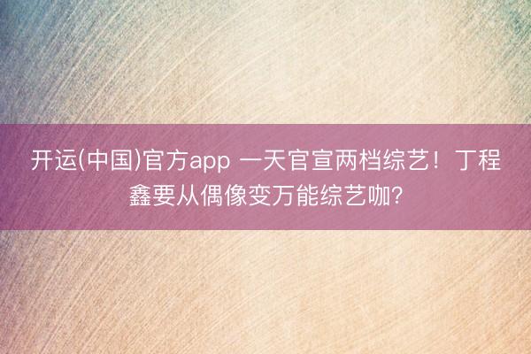 开运(中国)官方app 一天官宣两档综艺!丁程鑫要从偶像变万能综艺咖?