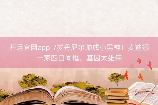 开运官网app 7岁丹尼尔帅成小男神！麦迪娜一家四口同框，基因太雄伟