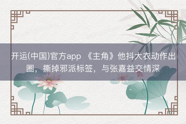 开运(中国)官方app 《主角》他抖大衣动作出圈，撕掉邪派标签，与张嘉益交情深