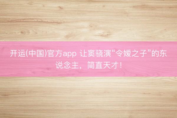 开运(中国)官方app 让窦骁演“令嫒之子”的东说念主，简直天才！