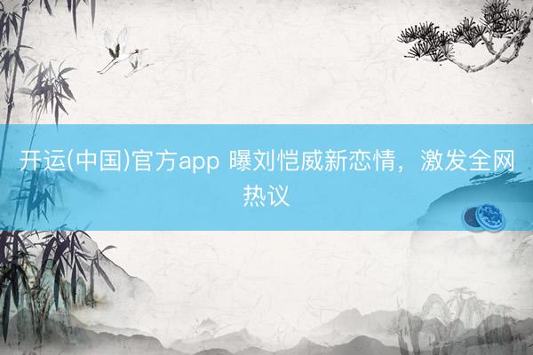 开运(中国)官方app 曝刘恺威新恋情，激发全网热议