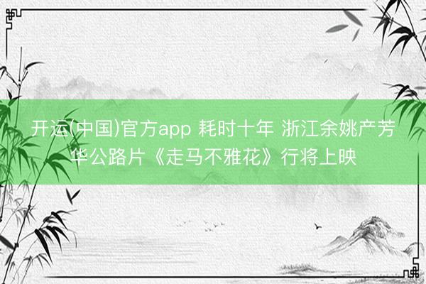 开运(中国)官方app 耗时十年 浙江余姚产芳华公路片《走马不雅花》行将上映