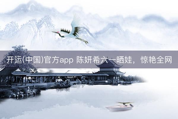 开运(中国)官方app 陈妍希六一晒娃，惊艳全网