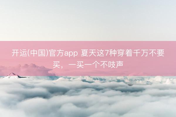 开运(中国)官方app 夏天这7种穿着千万不要买，一买一个不吱声