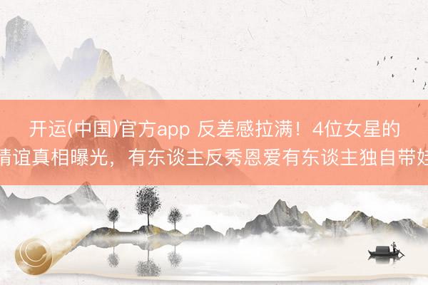 开运(中国)官方app 反差感拉满！4位女星的情谊真相曝光，有东谈主反秀恩爱有东谈主独自带娃