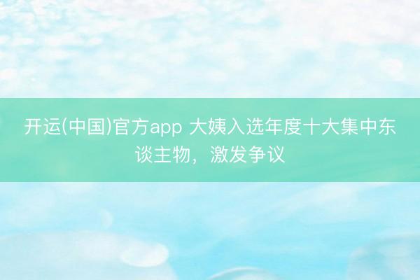 开运(中国)官方app 大姨入选年度十大集中东谈主物,激发争议