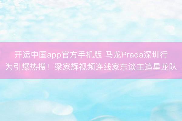 开运中国app官方手机版 马龙Prada深圳行为引爆热搜!梁家辉视频连线家东谈主追星龙队