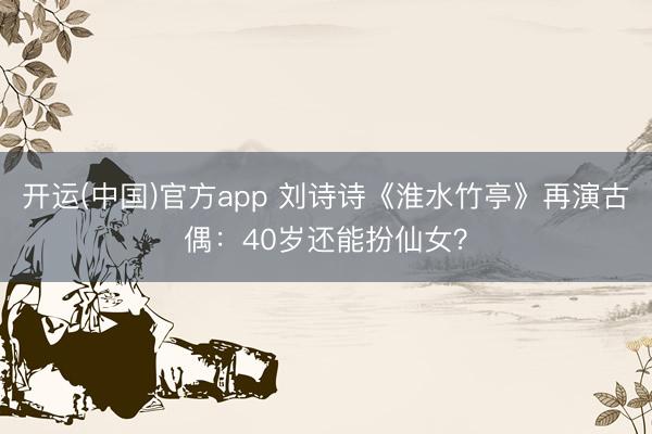 开运(中国)官方app 刘诗诗《淮水竹亭》再演古偶:40岁还能扮仙女?