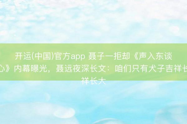 开运(中国)官方app 聂子一拒却《声入东谈主心》内幕曝光，聂远夜深长文：咱们只有犬子吉祥长大
