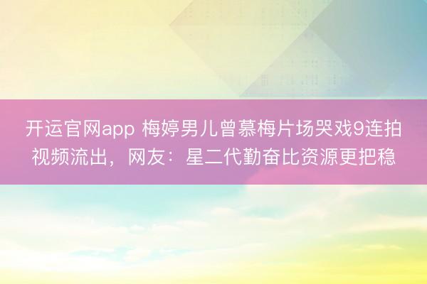 开运官网app 梅婷男儿曾慕梅片场哭戏9连拍视频流出，网友：星二代勤奋比资源更把稳