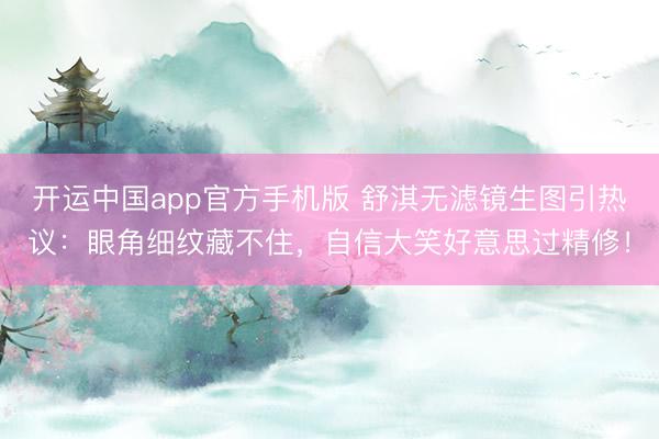 开运中国app官方手机版 舒淇无滤镜生图引热议：眼角细纹藏不住，自信大笑好意思过精修！