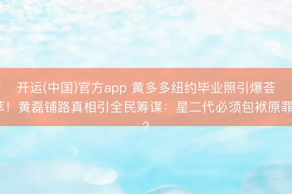 开运(中国)官方app 黄多多纽约毕业照引爆荟萃！黄磊铺路真相引全民筹谋：星二代必须包袱原罪？
