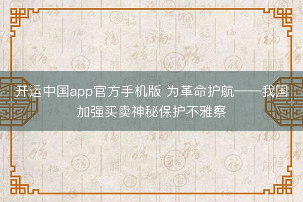 开运中国app官方手机版 为革命护航——我国加强买卖神秘保护不雅察