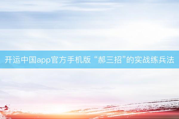 开运中国app官方手机版 “郝三招”的实战练兵法