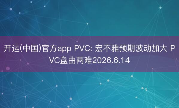 开运(中国)官方app PVC: 宏不雅预期波动加大 PVC盘曲两难2026.6.14
