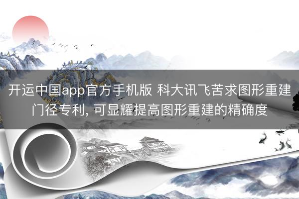 开运中国app官方手机版 科大讯飞苦求图形重建门径专利， 可显耀提高图形重建的精确度