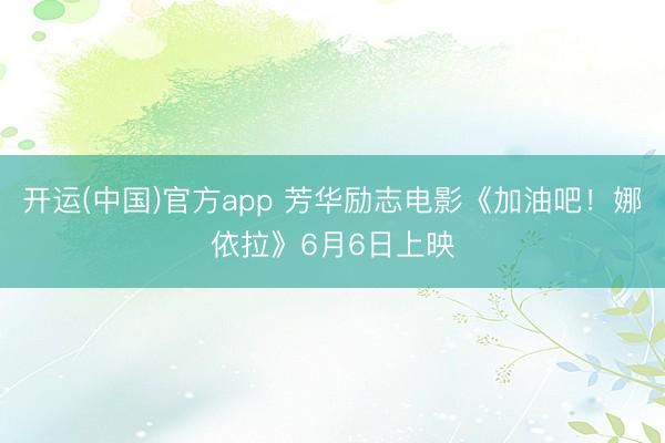 开运(中国)官方app 芳华励志电影《加油吧!娜依拉》6月6日上映