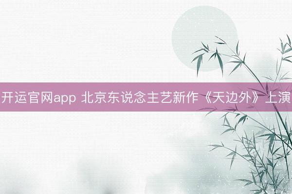 开运官网app 北京东说念主艺新作《天边外》上演