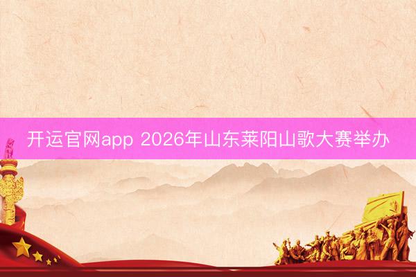 开运官网app 2026年山东莱阳山歌大赛举办