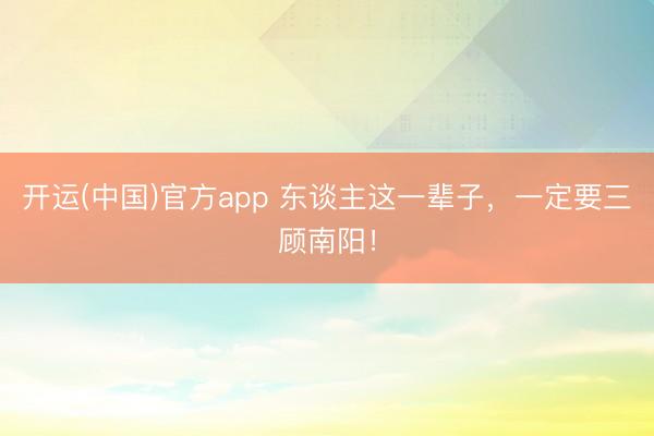 开运(中国)官方app 东谈主这一辈子，一定要三顾南阳！