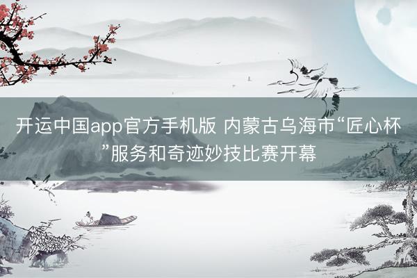 开运中国app官方手机版 内蒙古乌海市“匠心杯”服务和奇迹妙技比赛开幕