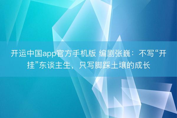 开运中国app官方手机版 编剧张巍：不写“开挂”东谈主生，只写脚踩土壤的成长