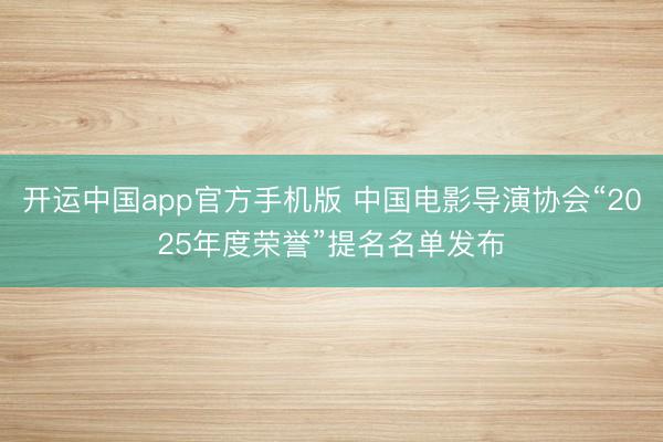 开运中国app官方手机版 中国电影导演协会“2025年度荣誉”提名名单发布