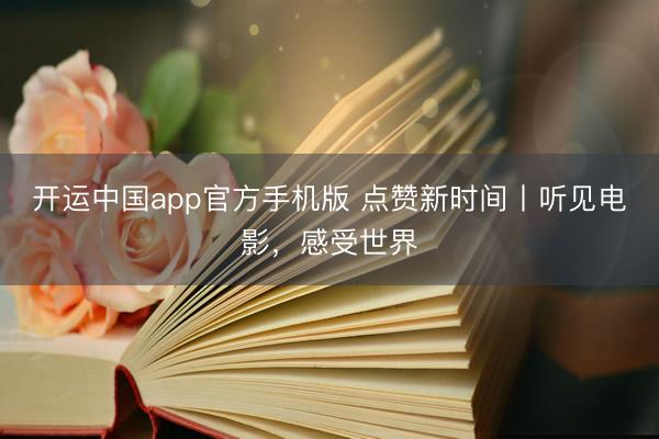 开运中国app官方手机版 点赞新时间丨听见电影,感受世界