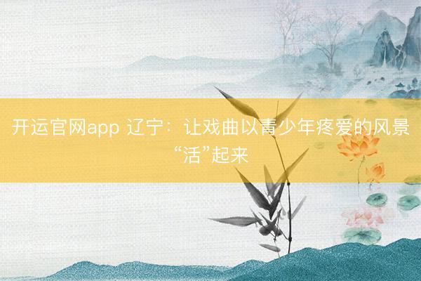 开运官网app 辽宁：让戏曲以青少年疼爱的风景“活”起来