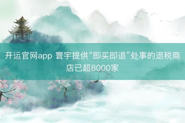 开运官网app 寰宇提供“即买即退”处事的退税商店已超8000家