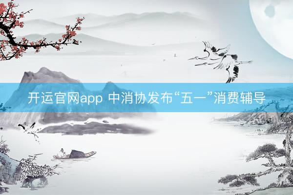 开运官网app 中消协发布“五一”消费辅导
