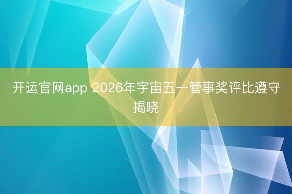 开运官网app 2026年宇宙五一管事奖评比遵守揭晓