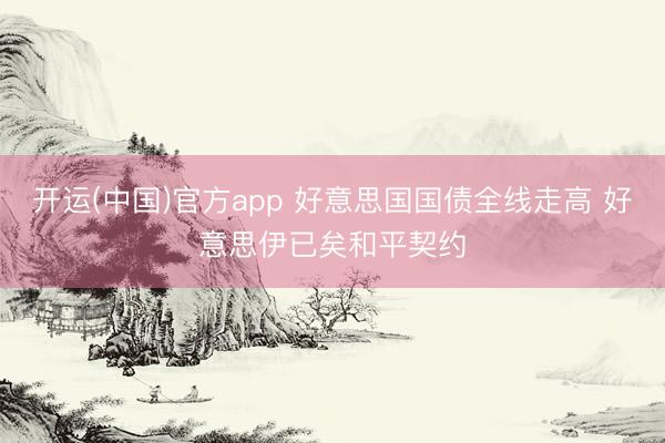 开运(中国)官方app 好意思国国债全线走高 好意思伊已矣和平契约