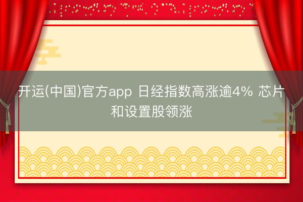 开运(中国)官方app 日经指数高涨逾4% 芯片和设置股领涨
