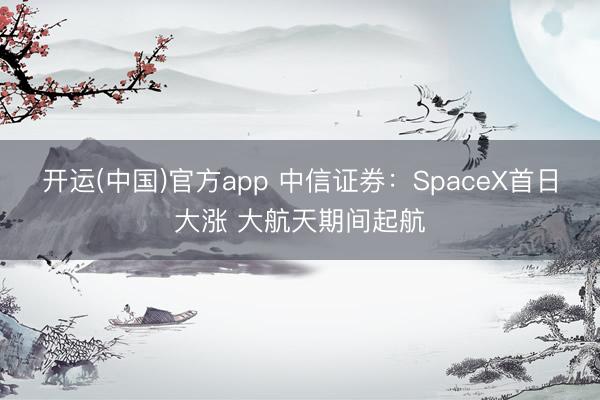 开运(中国)官方app 中信证券：SpaceX首日大涨 大航天期间起航