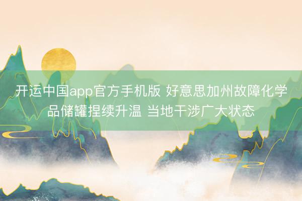 开运中国app官方手机版 好意思加州故障化学品储罐捏续升温 当地干涉广大状态