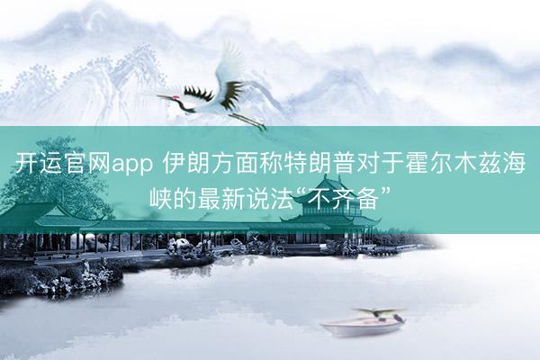 开运官网app 伊朗方面称特朗普对于霍尔木兹海峡的最新说法“不齐备”
