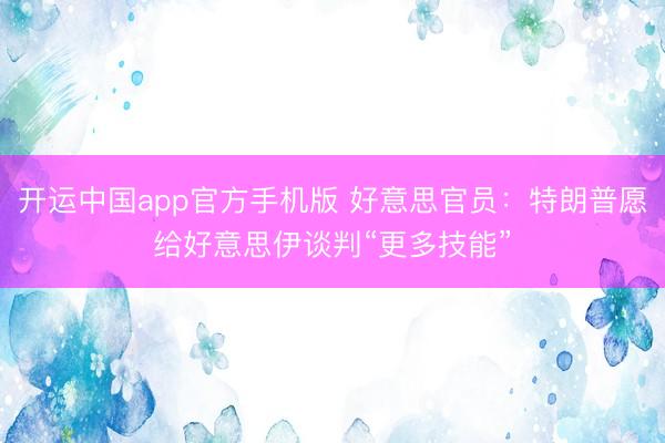 开运中国app官方手机版 好意思官员：特朗普愿给好意思伊谈判“更多技能”